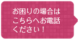 お困りの場合はこちらへお電話ください！