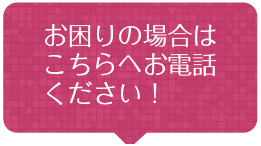 お困りの場合はこちらへお電話ください！