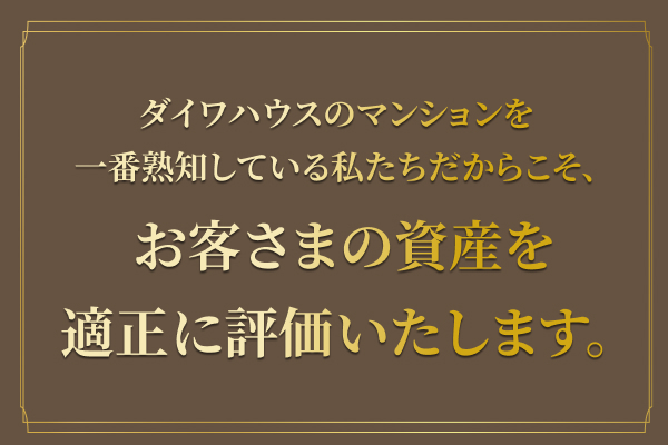 ダイワハウスのマンションを一番熟知している私たちだからこそ、お客さまの資産を適正に評価いたします。