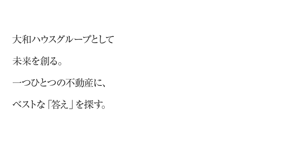 大和ハウスグループとして未来を創る。一つひとつの不動産に、ベストな「答え」を探す。